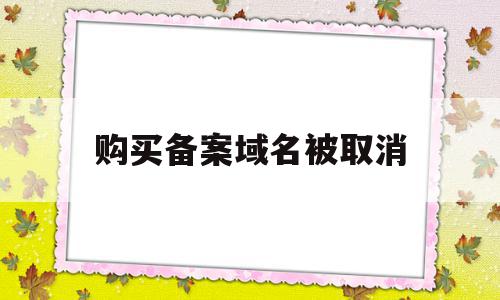 购买备案域名被取消(购买备案域名被取消怎么办)