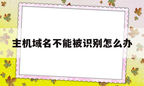主机域名不能被识别怎么办(域名解析找不到主机),主机域名不能被识别怎么办,信息,文章,视频,第1张 主机域名不能被识别怎么办(域名解析找不到主机),主机域名不能被识别怎么办(域名解析找不到主机),主机域名不能被识别怎么办,信息,文章,视频,第1张