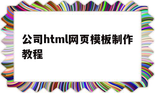 包含公司html网页模板制作教程的词条,公司html网页模板制作教程,信息,模板,视频,第1张 包含公司html网页模板制作教程的词条,包含公司html网页模板制作教程的词条,公司html网页模板制作教程,信息,模板,视频,第1张