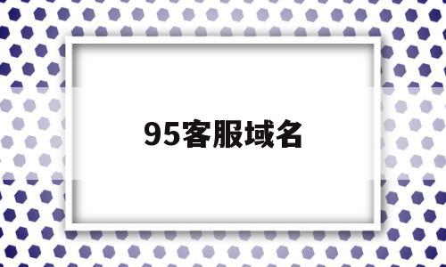 95客服域名(95服务是什么),95客服域名,信息,视频,营销,第1张 95客服域名(95服务是什么),95客服域名(95服务是什么),95客服域名,信息,视频,营销,第1张