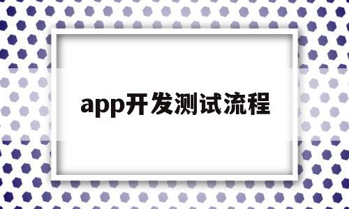 app开发测试流程(app开发测试流程是什么)