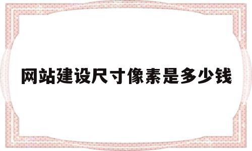 网站建设尺寸像素是多少钱(网站建设尺寸像素是多少钱一张),网站建设尺寸像素是多少钱(网站建设尺寸像素是多少钱一张),网站建设尺寸像素是多少钱,信息,模板,浏览器,第1张