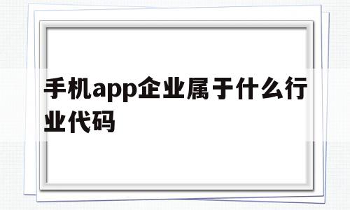 手机app企业属于什么行业代码(手机app属于什么产品),手机app企业属于什么行业代码,html,app,是什么,第1张 手机app企业属于什么行业代码(手机app属于什么产品),手机app企业属于什么行业代码(手机app属于什么产品),手机app企业属于什么行业代码,html,app,是什么,第1张