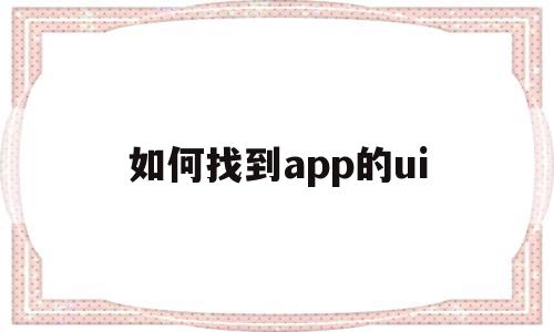 如何找到app的ui(如何找到app的安装包),如何找到app的ui,信息,模板,文章,第1张 如何找到app的ui(如何找到app的安装包),如何找到app的ui(如何找到app的安装包),如何找到app的ui,信息,模板,文章,第1张