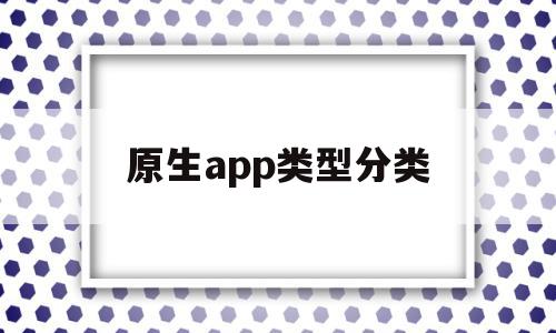 原生app类型分类(原生app用什么语言开发)