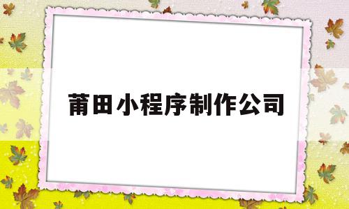 莆田小程序制作公司(莆田小程序制作公司排名),莆田小程序制作公司(莆田小程序制作公司排名),莆田小程序制作公司,信息,模板,百度,第1张