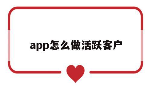 app怎么做活跃客户(app怎么做活跃客户群体),app怎么做活跃客户(app怎么做活跃客户群体),app怎么做活跃客户,百度,营销,APP,第1张