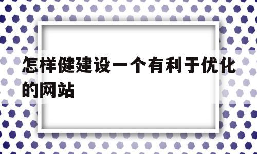 怎样健建设一个有利于优化的网站(怎样健建设一个有利于优化的网站呢),怎样健建设一个有利于优化的网站(怎样健建设一个有利于优化的网站呢),怎样健建设一个有利于优化的网站,百度,营销,网站建设,第1张