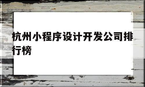 杭州小程序设计开发公司排行榜(杭州小程序设计开发公司排行榜前十名),杭州小程序设计开发公司排行榜(杭州小程序设计开发公司排行榜前十名),杭州小程序设计开发公司排行榜,信息,微信,APP,第1张