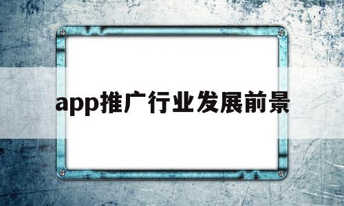app推广行业发展前景(app推广行业发展前景分析),app推广行业发展前景(app推广行业发展前景分析),app推广行业发展前景,营销,APP,免费,第1张