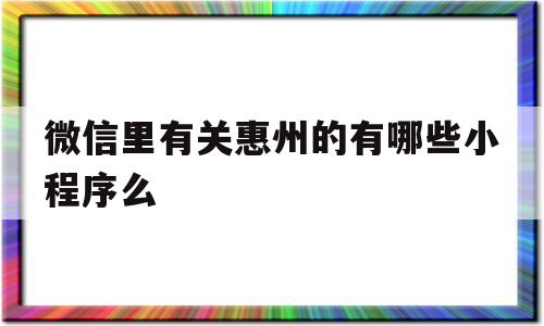 微信里有关惠州的有哪些小程序么的简单介绍,微信里有关惠州的有哪些小程序么的简单介绍,微信里有关惠州的有哪些小程序么,模板,视频,微信,第1张