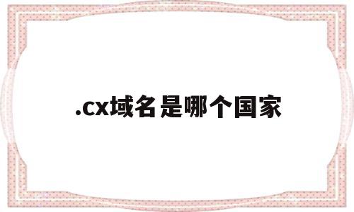 .cx域名是哪个国家的简单介绍,.cx域名是哪个国家的简单介绍,.cx域名是哪个国家,地域名,第1张
