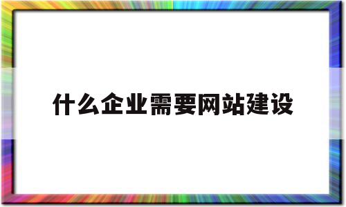 什么企业需要网站建设(什么企业需要网站建设呢),什么企业需要网站建设(什么企业需要网站建设呢),什么企业需要网站建设,信息,文章,营销,第1张