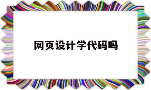 网页设计学代码吗(网页设计学好有用吗)