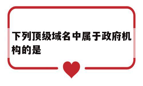 下列顶级域名中属于政府机构的是(顶级域名用来表示政府部门的是),下列顶级域名中属于政府机构的是(顶级域名用来表示政府部门的是),下列顶级域名中属于政府机构的是,信息,视频,科技,第1张