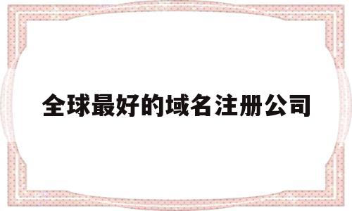 全球最好的域名注册公司(全球最好的域名注册公司是哪家),全球最好的域名注册公司(全球最好的域名注册公司是哪家),全球最好的域名注册公司,信息,营销,科技,第1张