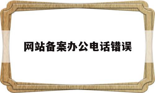 网站备案办公电话错误(网站备案没接到电话怎么办),网站备案办公电话错误,信息,免费,网站内容,第1张 网站备案办公电话错误(网站备案没接到电话怎么办),网站备案办公电话错误(网站备案没接到电话怎么办),网站备案办公电话错误,信息,免费,网站内容,第1张