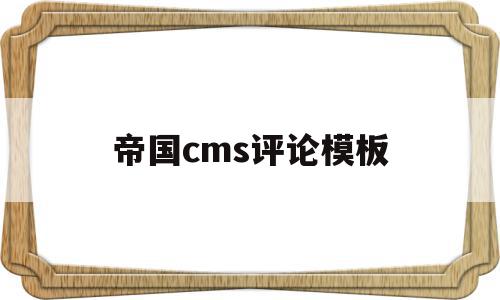 帝国cms评论模板(帝国cms到底好不好)