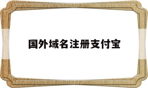 国外域名注册支付宝(怎么注册国外支付宝账号),国外域名注册支付宝,信息,百度,账号,第1张 国外域名注册支付宝(怎么注册国外支付宝账号),国外域名注册支付宝(怎么注册国外支付宝账号),国外域名注册支付宝,信息,百度,账号,第1张