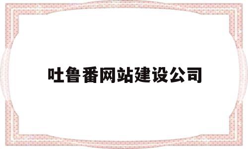 吐鲁番网站建设公司(吐鲁番网站建设公司招聘),吐鲁番网站建设公司,模板,营销,网站建设,第1张 吐鲁番网站建设公司(吐鲁番网站建设公司招聘),吐鲁番网站建设公司(吐鲁番网站建设公司招聘),吐鲁番网站建设公司,模板,营销,网站建设,第1张
