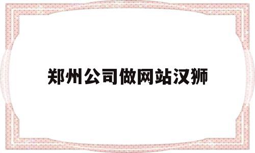 郑州公司做网站汉狮(郑州企业网站制作公司),郑州公司做网站汉狮(郑州企业网站制作公司),郑州公司做网站汉狮,模板,营销,APP,第1张