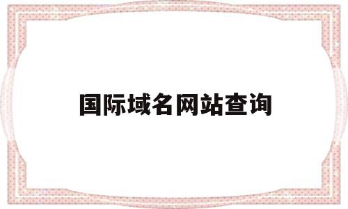 国际域名网站查询(国际顶级域名查询服务),国际域名网站查询(国际顶级域名查询服务),国际域名网站查询,信息,模板,浏览器,第1张