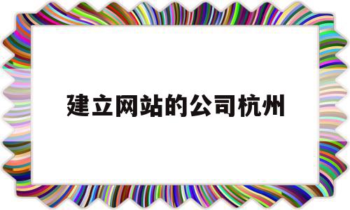 建立网站的公司杭州(建立网站的公司杭州有哪些)