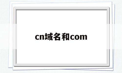 cn域名和com(cn域名和com域名)