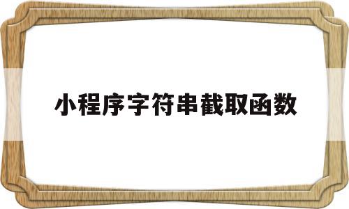 小程序字符串截取函数(小程序字符串截取函数怎么用)