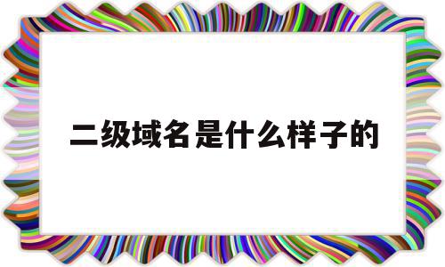 二级域名是什么样子的(二级域名是什么样子的啊),二级域名是什么样子的,百度,文章,排名,第1张 二级域名是什么样子的(二级域名是什么样子的啊),二级域名是什么样子的(二级域名是什么样子的啊),二级域名是什么样子的,百度,文章,排名,第1张