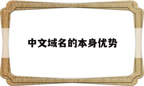 中文域名的本身优势(中文域名的好处和重要性)