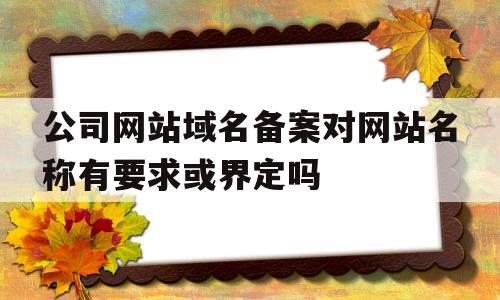 公司网站域名备案对网站名称有要求或界定吗(公司网站域名备案对网站名称有要求或界定吗为什么),公司网站域名备案对网站名称有要求或界定吗(公司网站域名备案对网站名称有要求或界定吗为什么),公司网站域名备案对网站名称有要求或界定吗,信息,域名注册,商城,第1张