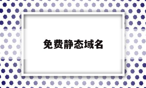 免费静态域名(静态域名服务器是什么),免费静态域名(静态域名服务器是什么),免费静态域名,免费,二级域名,是什么,第1张