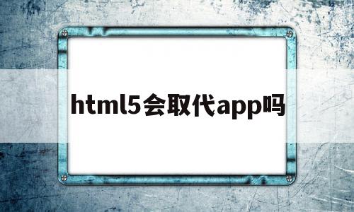 html5会取代app吗(html5可以用来做什么),html5会取代app吗(html5可以用来做什么),html5会取代app吗,视频,浏览器,html,第1张