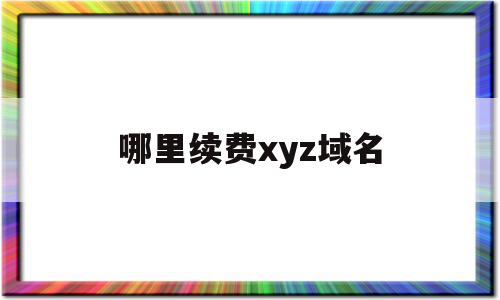 哪里续费xyz域名(域名续费哪里便宜),哪里续费xyz域名,百度,html,投资,第1张 哪里续费xyz域名(域名续费哪里便宜),哪里续费xyz域名(域名续费哪里便宜),哪里续费xyz域名,百度,html,投资,第1张