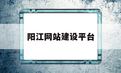 阳江网站建设平台(阳江网络)