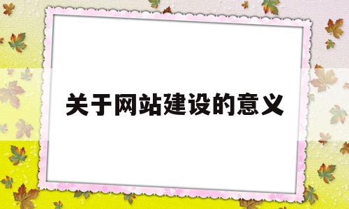 关于网站建设的意义(关于网站建设的问题),关于网站建设的意义(关于网站建设的问题),关于网站建设的意义,信息,网站建设,排名,第1张