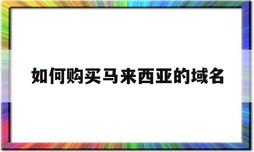 如何购买马来西亚的域名(如何购买马来西亚的域名卡)