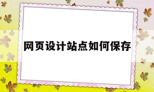 网页设计站点如何保存(网页设计怎么保存站点)