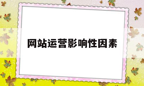 网站运营影响性因素(网站运营的作用)