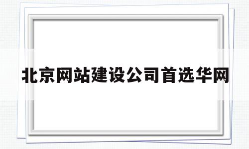 北京网站建设公司首选华网(北京网站建设制作公司)