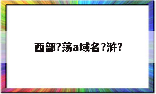 包含西部?荡a域名?浒?的词条,包含西部?荡a域名?浒?的词条,西部?荡a域名?浒?,域名?浒?,第1张