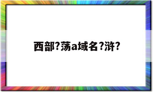 包含西部?荡a域名?浒?的词条,包含西部?荡a域名?浒?的词条,西部?荡a域名?浒?,域名?浒?,第1张