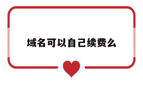 域名可以自己续费么(域名可以自己任意取吗),域名可以自己续费么(域名可以自己任意取吗),域名可以自己续费么,信息,营销,域名注册,第1张