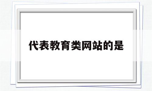 代表教育类网站的是(教育类网站特点)