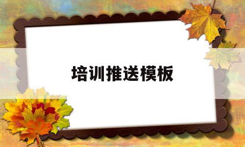 培训推送模板(培训推送模板怎么写),培训推送模板(培训推送模板怎么写),培训推送模板,信息,模板,文章,第1张