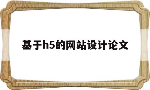 基于h5的网站设计论文(基于h5的网站设计论文范文),基于h5的网站设计论文,网站设计,引导,第1张 基于h5的网站设计论文(基于h5的网站设计论文范文),基于h5的网站设计论文(基于h5的网站设计论文范文),基于h5的网站设计论文,网站设计,引导,第1张