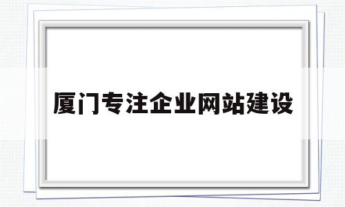 厦门专注企业网站建设(厦门网站建设公司名单)