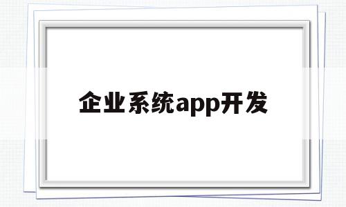 企业系统app开发(企业系统app开发)