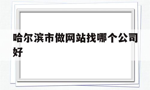 哈尔滨市做网站找哪个公司好(哈尔滨网站制作公司),哈尔滨市做网站找哪个公司好(哈尔滨网站制作公司),哈尔滨市做网站找哪个公司好,信息,模板,百度,第1张